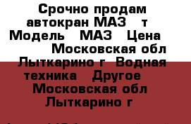 Срочно продам автокран МАЗ 16т › Модель ­ МАЗ › Цена ­ 350 000 - Московская обл., Лыткарино г. Водная техника » Другое   . Московская обл.,Лыткарино г.